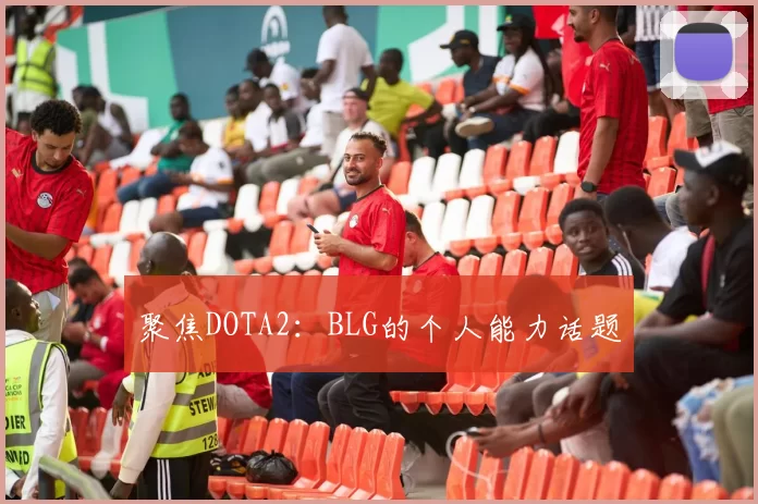 聚焦DOTA2：BLG的个人能力话题