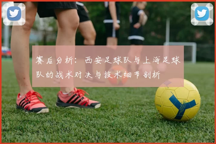 赛后分析：西安足球队与上海足球队的战术对决与技术细节剖析