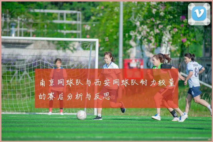 南京网球队与西安网球队耐力较量的赛后分析与反思