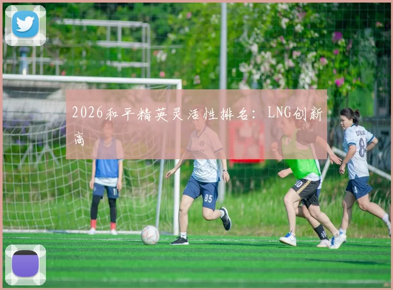2026和平精英灵活性排名：LNG创新高