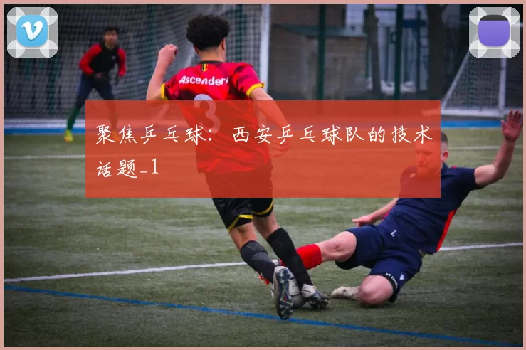 聚焦乒乓球：西安乒乓球队的技术话题_1