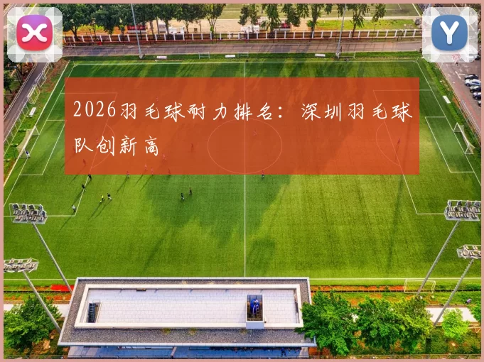 2026羽毛球耐力排名：深圳羽毛球队创新高