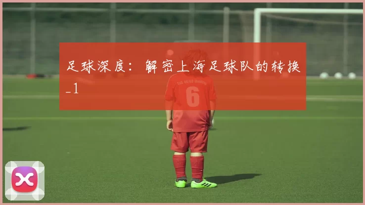 足球深度：解密上海足球队的转换_1