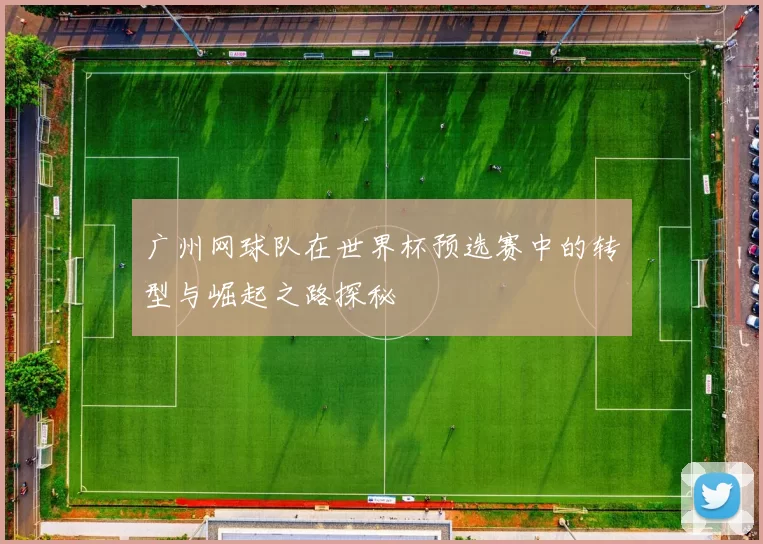 广州网球队在世界杯预选赛中的转型与崛起之路探秘