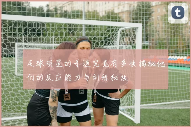 足球明星的手速究竟有多快揭秘他们的反应能力与训练秘诀