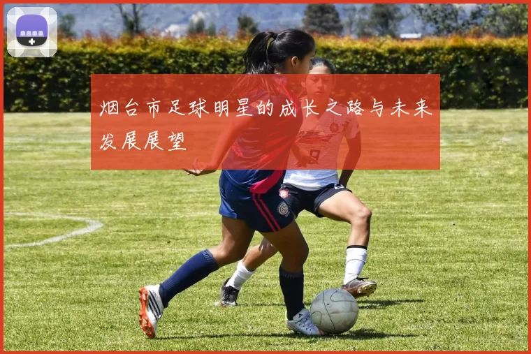烟台市足球明星的成长之路与未来发展展望