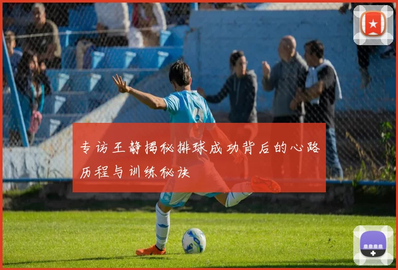 专访王静揭秘排球成功背后的心路历程与训练秘诀