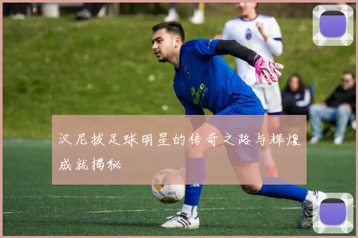 汉尼拔足球明星的传奇之路与辉煌成就揭秘